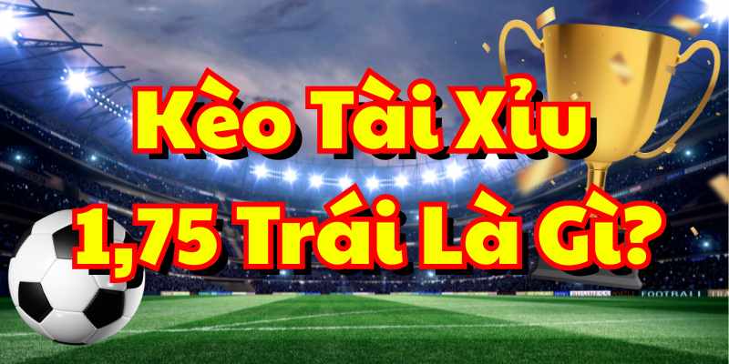 Kèo tài xỉu 1.75 là gì?