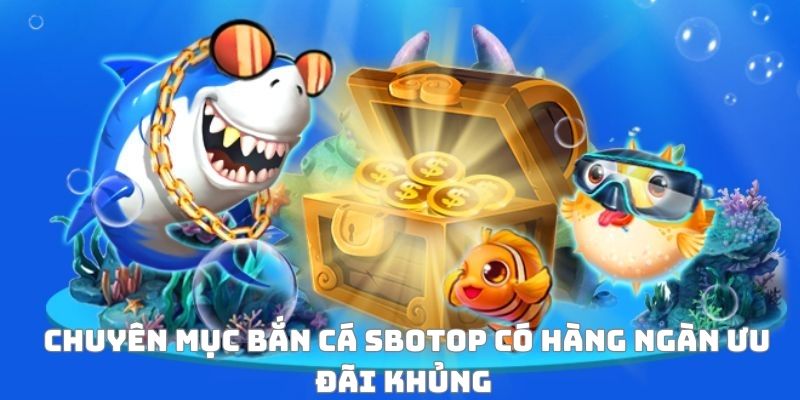Chuyên mục bắn cá SBOTOP có hàng ngàn ưu đãi khủng