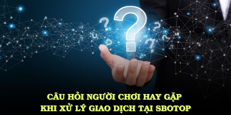 Những câu hỏi phổ biến người chơi hay gặp khi xử lý giao dịch tại SBOTOP