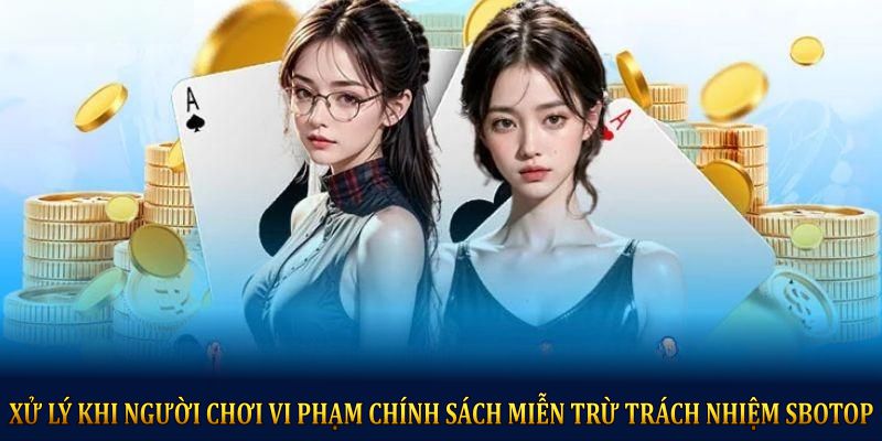 Xử lý khi người chơi vi phạm chính sách miễn trừ trách nhiệm SBOTOP
